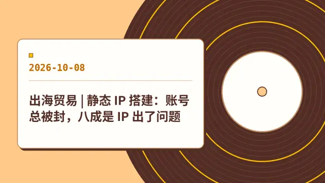 出海贸易 | 静态 IP 搭建：账号总被封，八成是 IP 出了问题